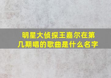 明星大侦探王嘉尔在第几期唱的歌曲是什么名字