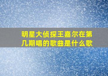 明星大侦探王嘉尔在第几期唱的歌曲是什么歌