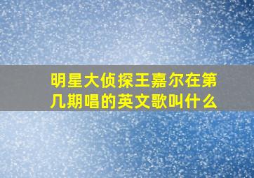 明星大侦探王嘉尔在第几期唱的英文歌叫什么