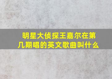 明星大侦探王嘉尔在第几期唱的英文歌曲叫什么