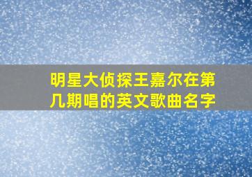 明星大侦探王嘉尔在第几期唱的英文歌曲名字