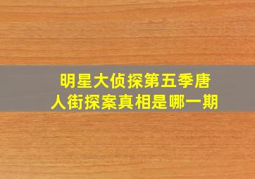 明星大侦探第五季唐人街探案真相是哪一期