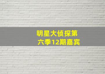 明星大侦探第六季12期嘉宾