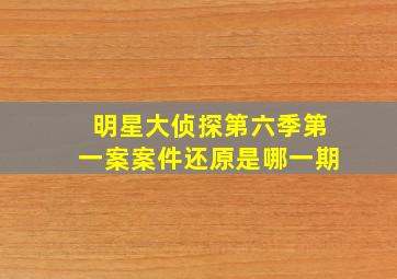 明星大侦探第六季第一案案件还原是哪一期