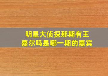 明星大侦探那期有王嘉尔吗是哪一期的嘉宾