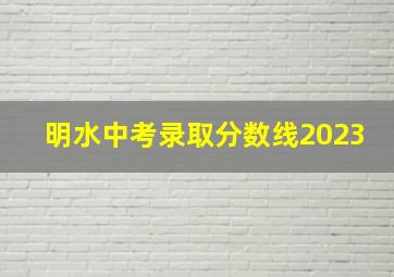 明水中考录取分数线2023