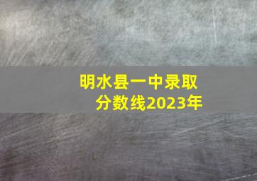 明水县一中录取分数线2023年