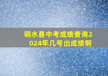 明水县中考成绩查询2024年几号出成绩啊