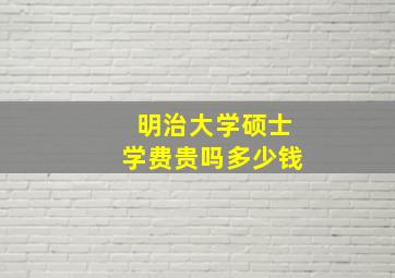 明治大学硕士学费贵吗多少钱