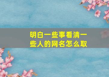 明白一些事看清一些人的网名怎么取