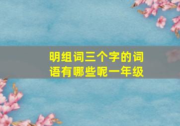 明组词三个字的词语有哪些呢一年级