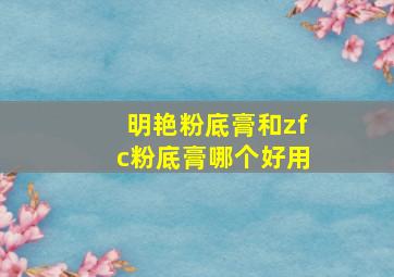 明艳粉底膏和zfc粉底膏哪个好用