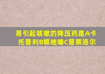 易引起咳嗽的降压药是A卡托普利B哌唑嗪C普萘洛尔