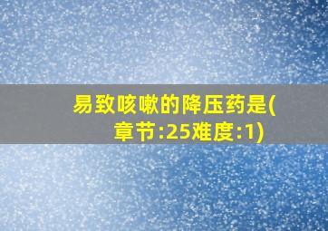 易致咳嗽的降压药是(章节:25难度:1)