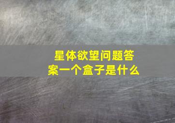 星体欲望问题答案一个盒子是什么