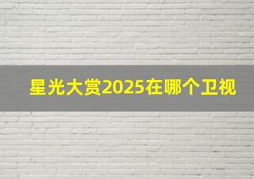 星光大赏2025在哪个卫视