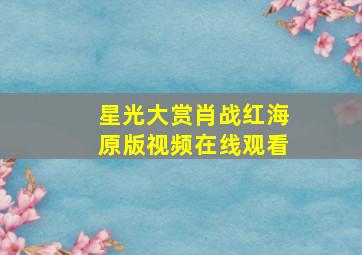 星光大赏肖战红海原版视频在线观看