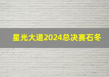 星光大道2024总决赛石冬