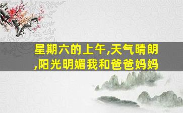 星期六的上午,天气晴朗,阳光明媚我和爸爸妈妈