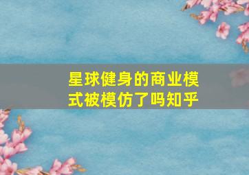 星球健身的商业模式被模仿了吗知乎