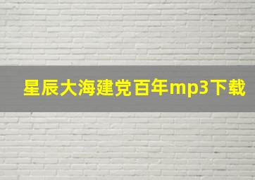 星辰大海建党百年mp3下载