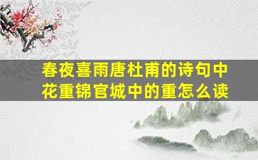 春夜喜雨唐杜甫的诗句中花重锦官城中的重怎么读