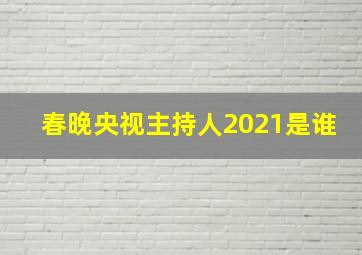 春晚央视主持人2021是谁