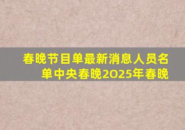 春晚节目单最新消息人员名单中央春晚2O25年春晚