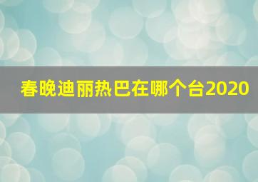 春晚迪丽热巴在哪个台2020