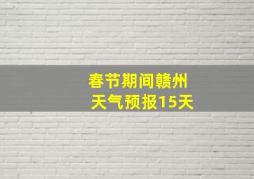 春节期间赣州天气预报15天