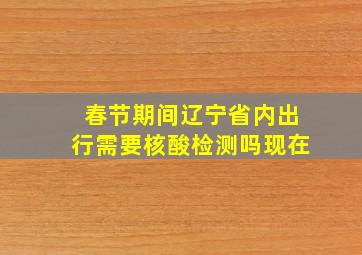 春节期间辽宁省内出行需要核酸检测吗现在