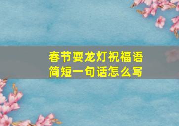 春节耍龙灯祝福语简短一句话怎么写