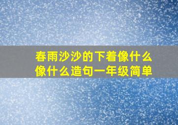 春雨沙沙的下着像什么像什么造句一年级简单