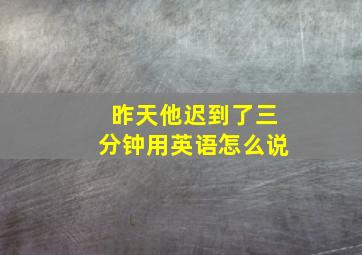 昨天他迟到了三分钟用英语怎么说