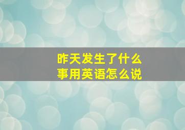 昨天发生了什么事用英语怎么说