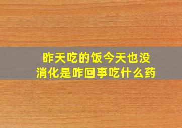 昨天吃的饭今天也没消化是咋回事吃什么药