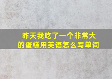 昨天我吃了一个非常大的蛋糕用英语怎么写单词