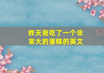 昨天我吃了一个非常大的蛋糕的英文