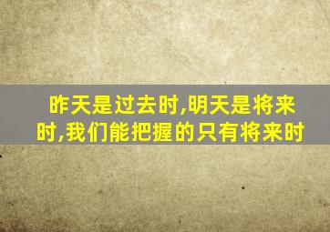 昨天是过去时,明天是将来时,我们能把握的只有将来时