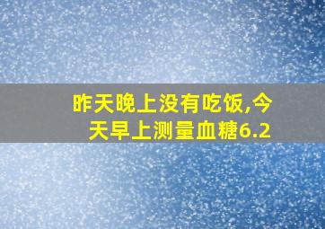 昨天晚上没有吃饭,今天早上测量血糖6.2