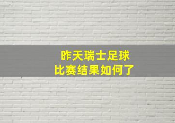 昨天瑞士足球比赛结果如何了