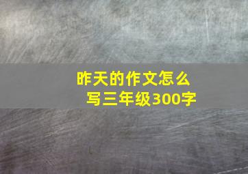 昨天的作文怎么写三年级300字