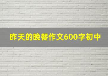 昨天的晚餐作文600字初中