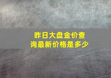 昨日大盘金价查询最新价格是多少