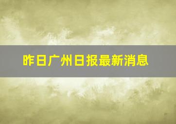 昨日广州日报最新消息