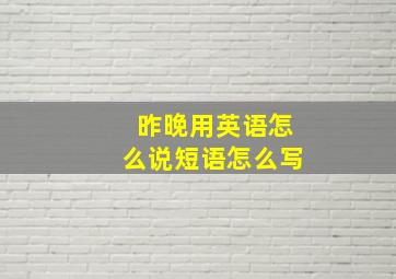 昨晚用英语怎么说短语怎么写