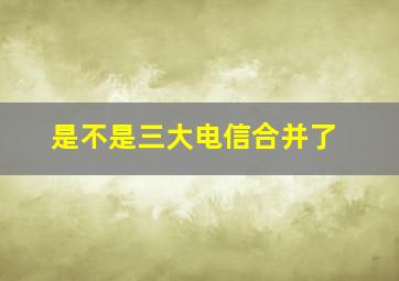 是不是三大电信合并了