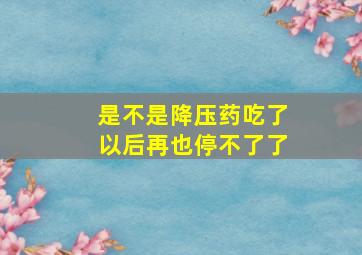 是不是降压药吃了以后再也停不了了