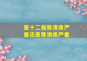 是十二指肠溃疡严重还是胃溃疡严重