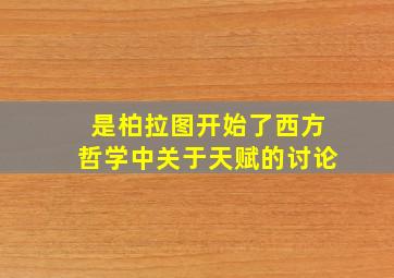 是柏拉图开始了西方哲学中关于天赋的讨论